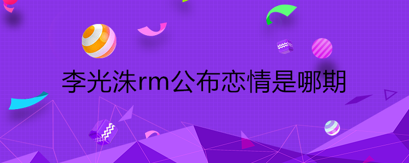 rm李光洙公布恋情哪一期(光洙公布恋情rm是哪一期)