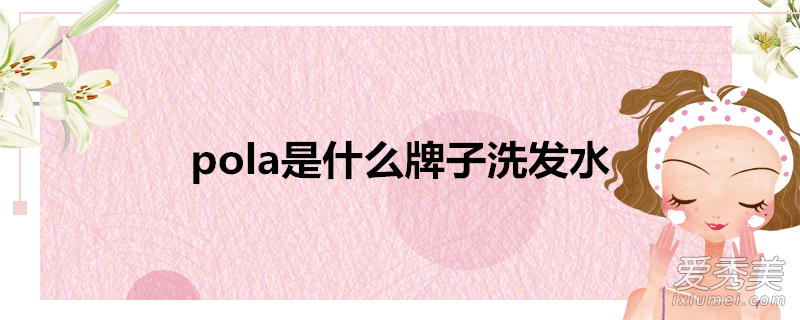 pola是什么牌子洗发水能治白发(pola洗发水哪款好用)