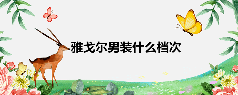 雅戈尔男装属于什么档次(雅戈尔西服属于什么档次)