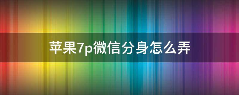 苹果7p怎样微信分身(苹果7plus怎么弄微信分身)