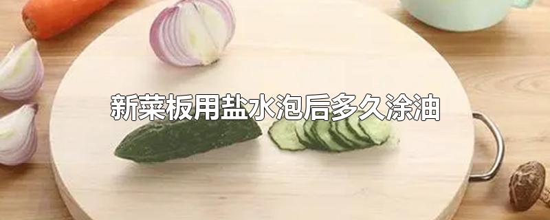 菜板泡盐水后啥时可以抹油(新菜板泡水后多久才抹油)