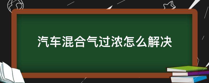 汽车混合气过浓怎么办(汽车混合气过浓的原因以及如何解决?)