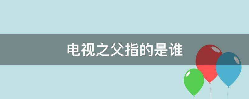 电视之父指的是谁(电视之父是什么)