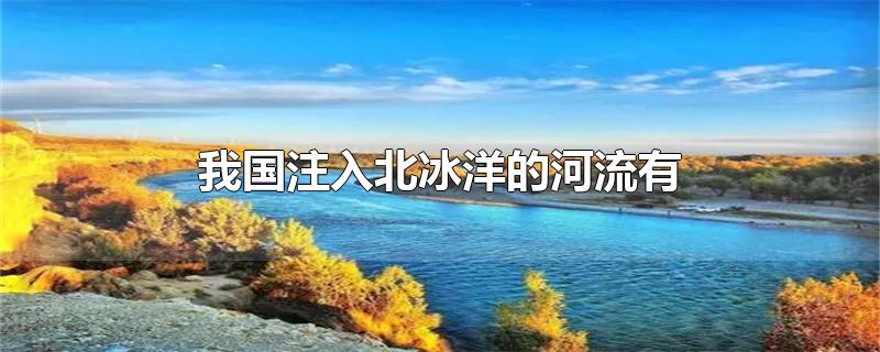 我国注入北冰洋的河流有哪些(我国注入北冰洋的河流有什么江(什么江)