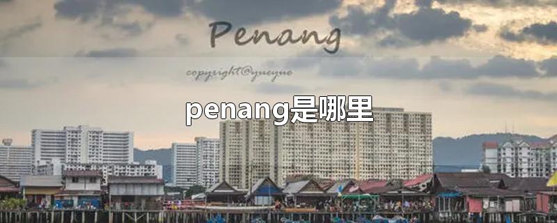 penang是哪里港口(马来西亚penang是哪里)