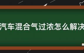 汽车混合气过浓怎么办(汽车混合气过浓的原因以及如何解决?)