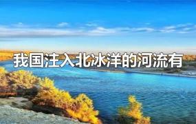 我国注入北冰洋的河流有哪些(我国注入北冰洋的河流有什么江(什么江)