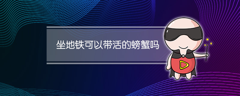 上海坐地铁可以带活的螃蟹吗(活的螃蟹可以带上地铁吗)