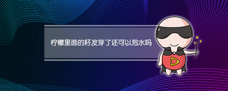 柠檬里面的籽发芽了还可以泡水吗(柠檬里面的籽发芽了还能喝吗)