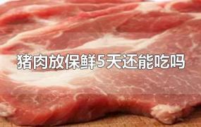 猪肉放保鲜5天还能吃吗(猪肉放保鲜5天还能吃吗冰箱有异味)