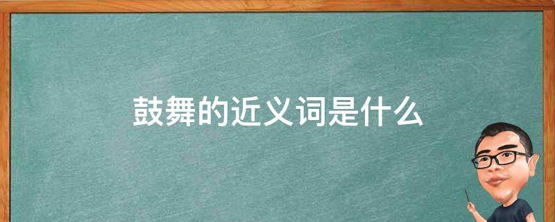 鼓舞的近义词是什么词(鼓舞的近义词是什么(最佳答案))