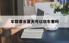 车载香水夏天可以放车里吗