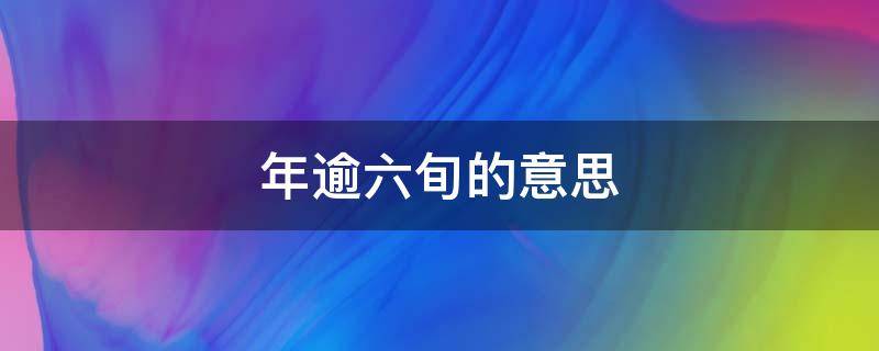 年逾六旬的意思是指什么(年逾六旬的意思多少岁)