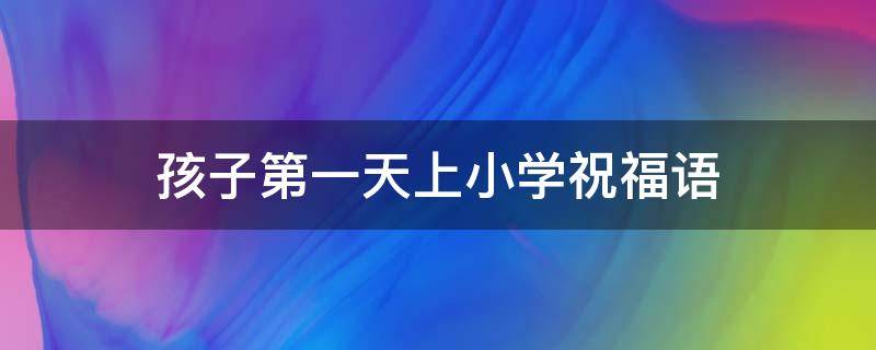 宝宝第一天上学祝福语(小学生第一天上学寄语)