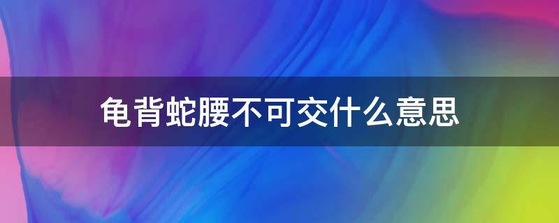 龟背蛇腰不可交什么意思?(龟背蛇腰的人为什么不能深交)