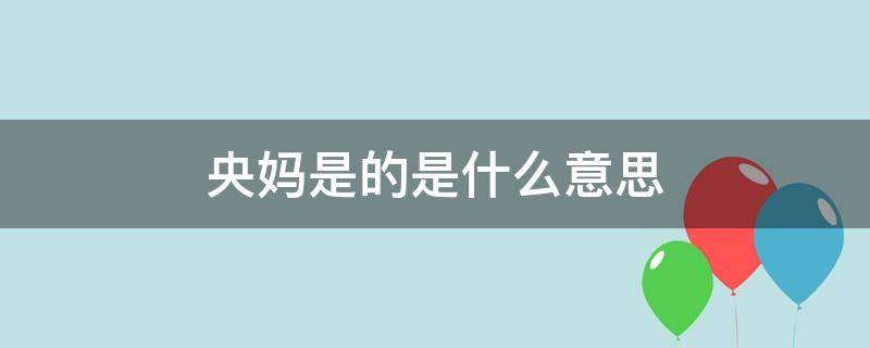 央妈是的是什么意思 央视(央妈是的是什么意思)