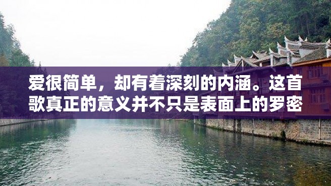 爱很简单，却有着深刻的内涵。这首歌真正的意义并不只是表面上的罗密欧与朱丽叶的爱情故事，而是将这样的爱情幻想精神化为我们对于爱和生命的追寻和感悟。