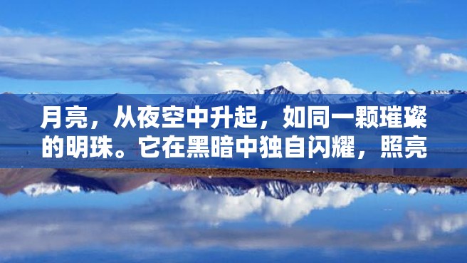 月亮，从夜空中升起，如同一颗璀璨的明珠。它在黑暗中独自闪耀，照亮着人们前行的道路。让我们一起描写月亮的美丽景象。