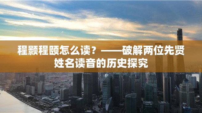 程颢程颐怎么读？——破解两位先贤姓名读音的历史探究