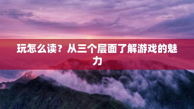 玩怎么读？从三个层面了解游戏的魅力