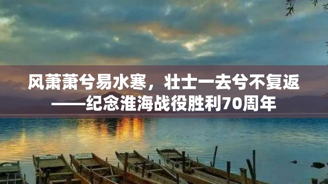 风萧萧兮易水寒，壮士一去兮不复返——纪念淮海战役胜利70周年