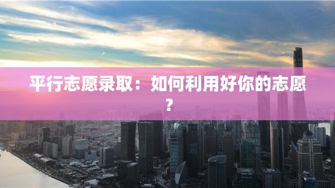 平行志愿录取：如何利用好你的志愿？