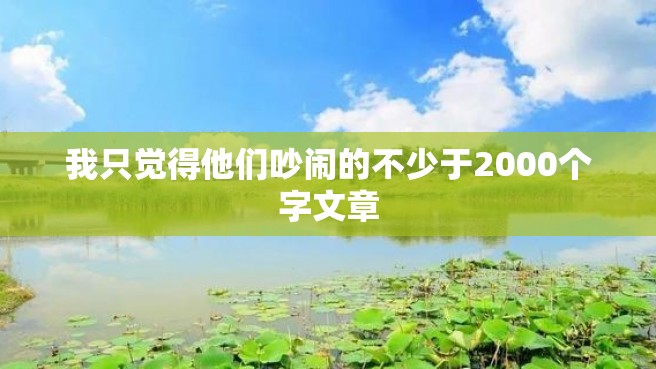 我只觉得他们吵闹的不少于2000个字文章