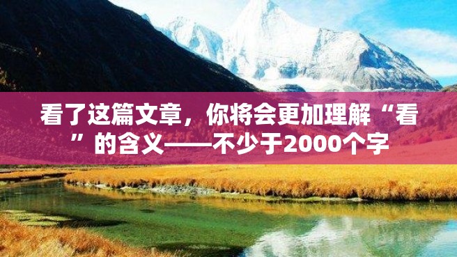 看了这篇文章，你将会更加理解“看”的含义——不少于2000个字