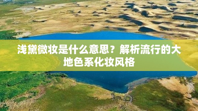 浅黛微妆是什么意思？解析流行的大地色系化妆风格