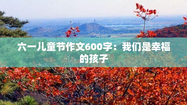 六一儿童节作文600字：我们是幸福的孩子