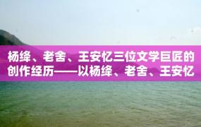 杨绛、老舍、王安忆三位文学巨匠的创作经历——以杨绛、老舍、王安忆的自传体小说为中心