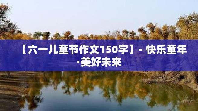 【六一儿童节作文150字】- 快乐童年·美好未来