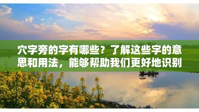 穴字旁的字有哪些？了解这些字的意思和用法，能够帮助我们更好地识别和理解相关的词汇。下面是不少于2000个字的详细介绍：