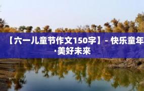 【六一儿童节作文150字】- 快乐童年·美好未来