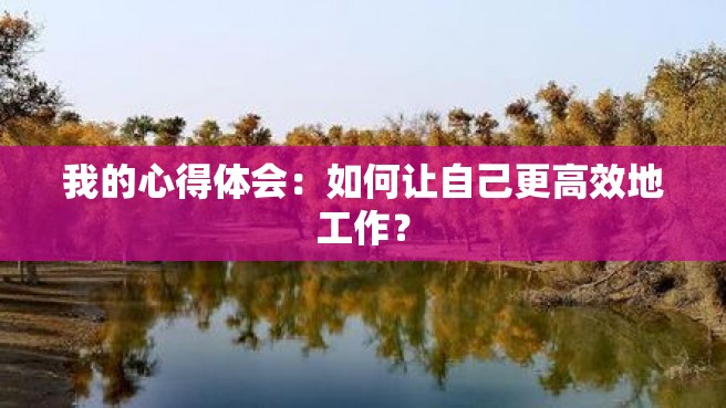 我的心得体会：如何让自己更高效地工作？