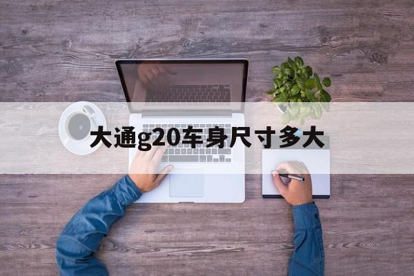 大通g20车身尺寸多大