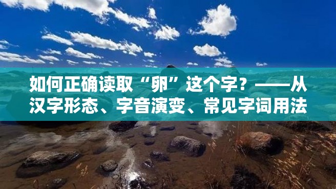 如何正确读取“卵”这个字？——从汉字形态、字音演变、常见字词用法三个方面解析