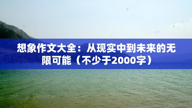 想象作文大全：从现实中到未来的无限可能（不少于2000字）