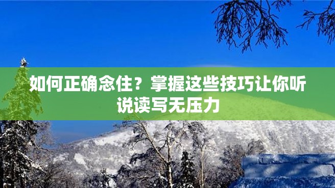 如何正确念住？掌握这些技巧让你听说读写无压力