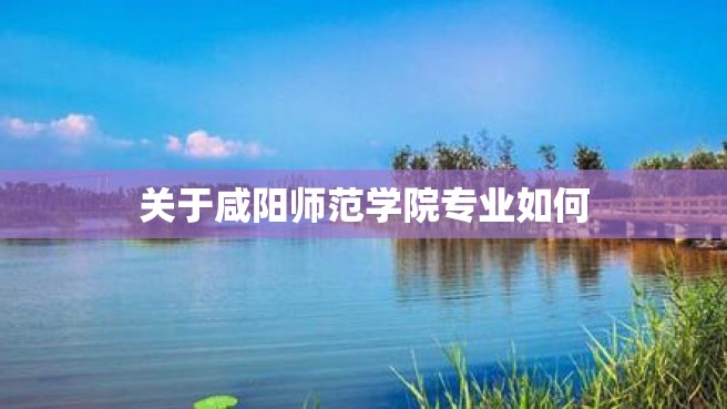 关于咸阳师范学院专业如何