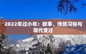 2022年过小年：故事、传统习俗与现代变迁