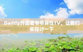 Daddy外国老爷爷异性TV，让我们来探讨一下