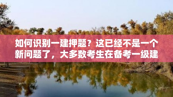 如何识别一建押题？这已经不是一个新问题了，大多数考生在备考一级建造师考试时都会遇到找不到重点、迷茫无措的情况。因此对于识别一建押题这个问题，有必要进行更详细的探讨。