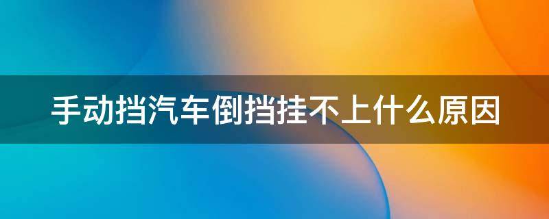 手动挡汽车倒档挂不上什么原因(手动挡车挂不上倒档怎么回事)