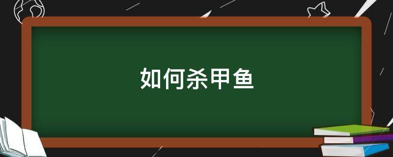 如何杀甲鱼视频教程(怎样杀甲鱼最好方法)