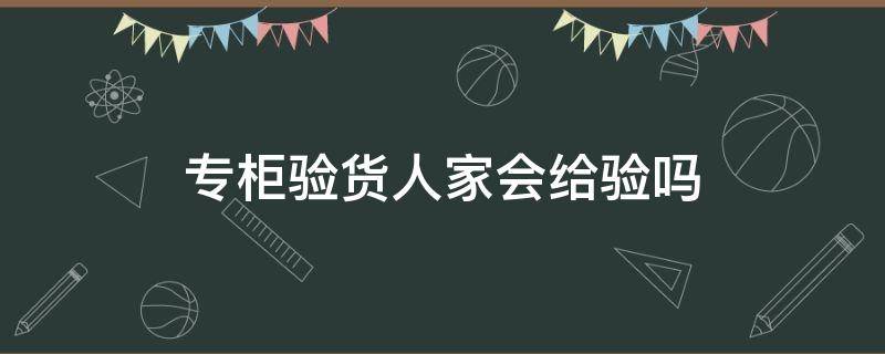 香水专柜验货人家会给验吗(lv专柜验货人家会给验吗)