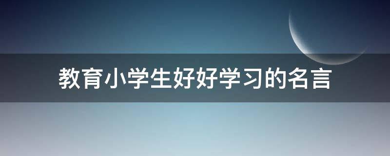 小学生教育名言名句大全(鼓励好好学的名言)