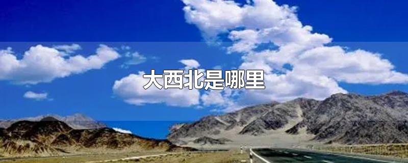 中国大西北是哪里(祖国的大西北是哪里)