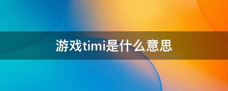 游戏timi是什么意思(timi是啥游戏)