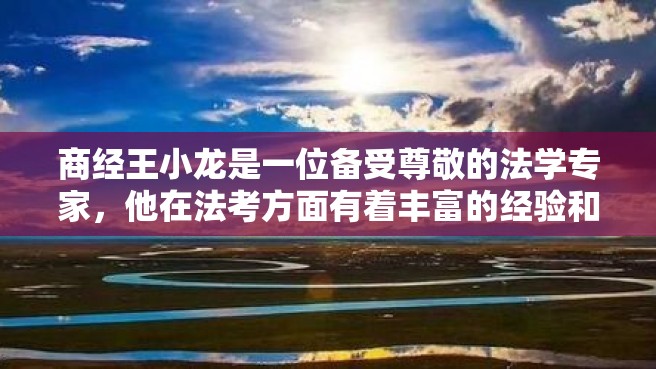 商经王小龙是一位备受尊敬的法学专家，他在法考方面有着丰富的经验和深刻的见解。下面，就让我们来听听他对于如何备考法考的建议。